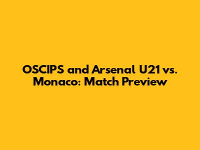 OSCIPS and Arsenal U21 vs. Monaco: Match Preview