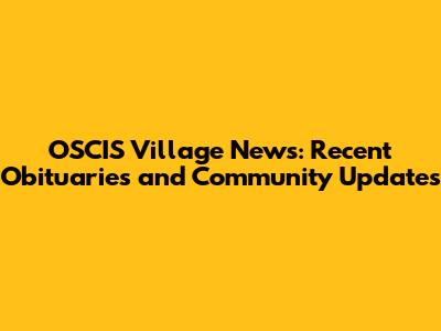 OSCIS Village News: Recent Obituaries and Community Updates