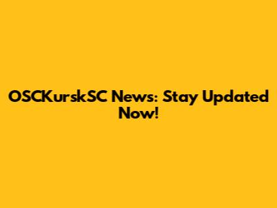 OSCKurskSC News: Stay Updated Now!