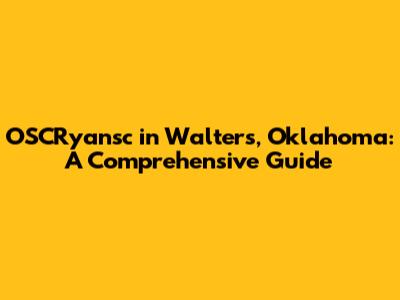 OSCRyansc in Walters, Oklahoma: A Comprehensive Guide
