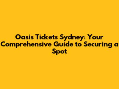 Oasis Tickets Sydney: Your Comprehensive Guide to Securing a Spot