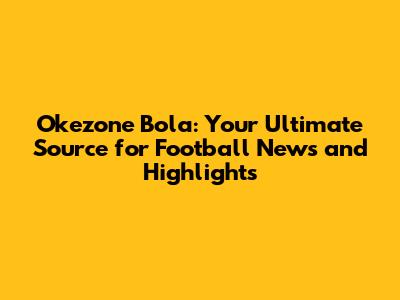 Okezone Bola: Your Ultimate Source for Football News and Highlights