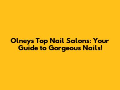 Olney's Top Nail Salons: Your Guide to Gorgeous Nails!