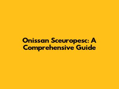Onissan Sceuropesc: A Comprehensive Guide