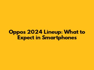 Oppo's 2024 Lineup: What to Expect in Smartphones