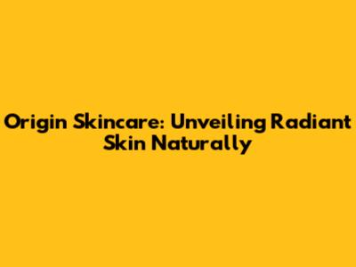 Origin Skincare: Unveiling Radiant Skin Naturally