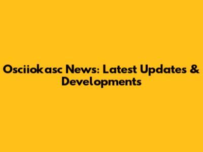 Osciiokasc News: Latest Updates & Developments