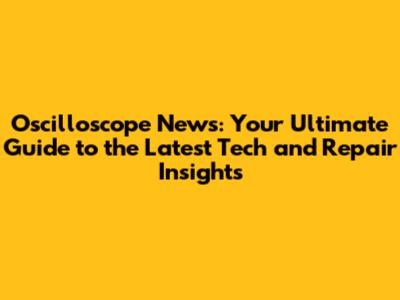 Oscilloscope News: Your Ultimate Guide to the Latest Tech and Repair Insights