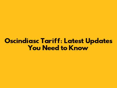 Oscindiasc Tariff: Latest Updates You Need to Know