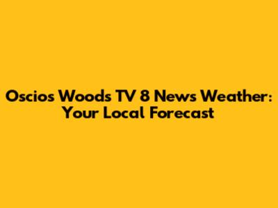 Oscios Woods TV 8 News Weather: Your Local Forecast