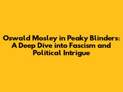 Oswald Mosley in Peaky Blinders: A Deep Dive into Fascism and Political Intrigue