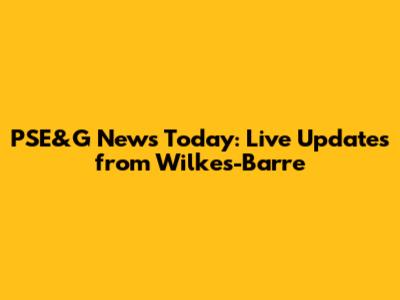 PSE&G News Today: Live Updates from Wilkes-Barre