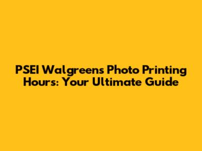 PSEI Walgreens Photo Printing Hours: Your Ultimate Guide