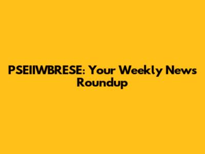PSEIIWBRESE: Your Weekly News Roundup