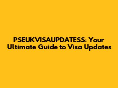 PSEUKVISAUPDATESS: Your Ultimate Guide to Visa Updates