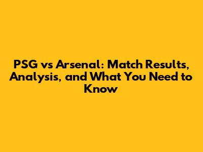 PSG vs Arsenal: Match Results, Analysis, and What You Need to Know