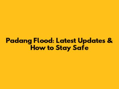 Padang Flood: Latest Updates & How to Stay Safe