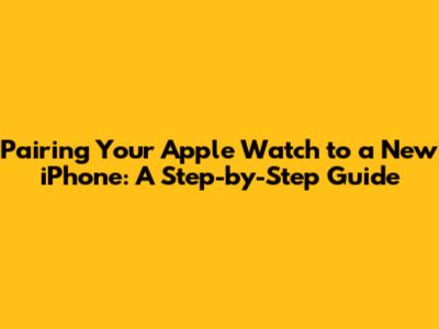 Pairing Your Apple Watch to a New iPhone: A Step-by-Step Guide