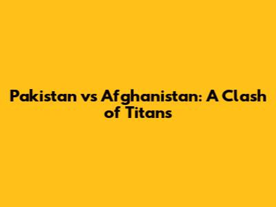 Pakistan vs Afghanistan: A Clash of Titans