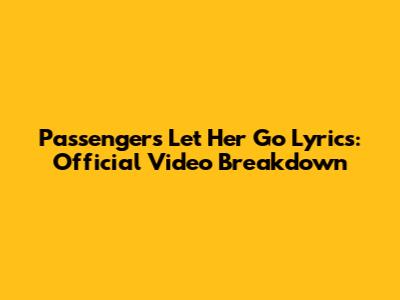 Passenger's "Let Her Go" Lyrics: Official Video Breakdown