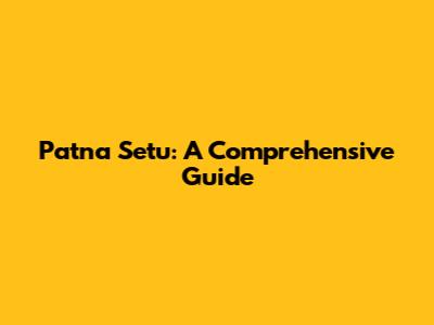 Patna Setu: A Comprehensive Guide