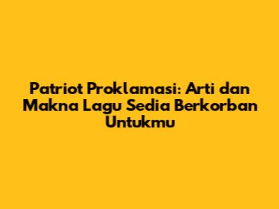 Patriot Proklamasi: Arti dan Makna Lagu Sedia Berkorban Untukmu