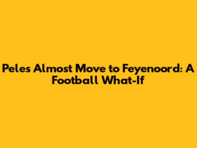 Pele's Almost Move to Feyenoord: A Football What-If