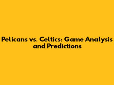 Pelicans vs. Celtics: Game Analysis and Predictions
