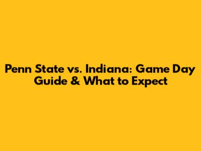 Penn State vs. Indiana: Game Day Guide & What to Expect