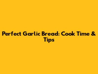 Perfect Garlic Bread: Cook Time & Tips