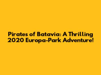 Pirates of Batavia: A Thrilling 2020 Europa-Park Adventure!