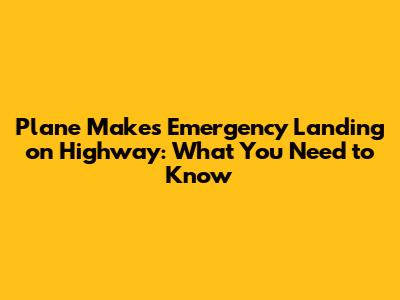 Plane Makes Emergency Landing on Highway: What You Need to Know