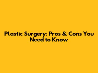 Plastic Surgery: Pros & Cons You Need to Know