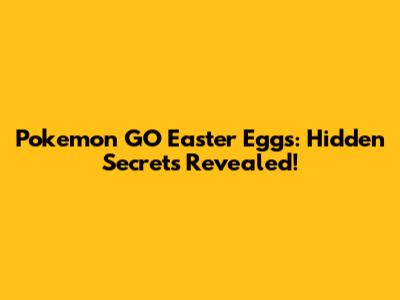 Pokemon GO Easter Eggs: Hidden Secrets Revealed!