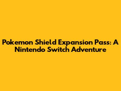 Pokemon Shield Expansion Pass: A Nintendo Switch Adventure