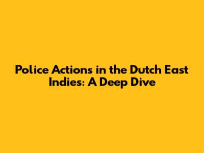 Police Actions in the Dutch East Indies: A Deep Dive