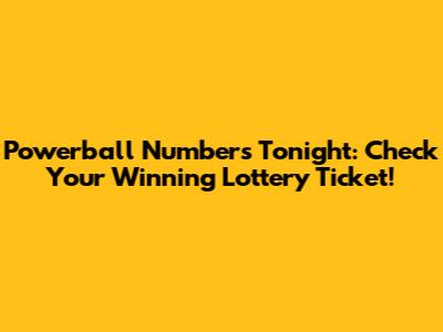 Powerball Numbers Tonight: Check Your Winning Lottery Ticket!