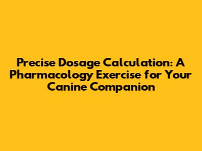 Precise Dosage Calculation: A Pharmacology Exercise for Your Canine Companion