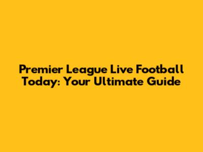 Premier League Live Football Today: Your Ultimate Guide
