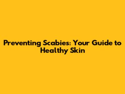 Preventing Scabies: Your Guide to Healthy Skin