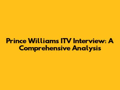 Prince William's ITV Interview: A Comprehensive Analysis
