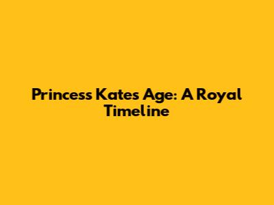 Princess Kate's Age: A Royal Timeline