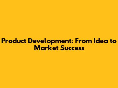 Product Development: From Idea to Market Success