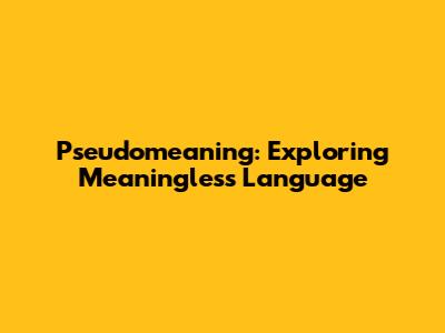 Pseudomeaning: Exploring Meaningless Language