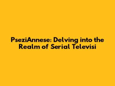PseziAnnese: Delving into the Realm of Serial Televisi
