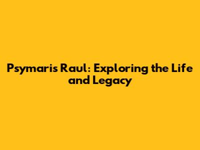 Psymaris Raul: Exploring the Life and Legacy