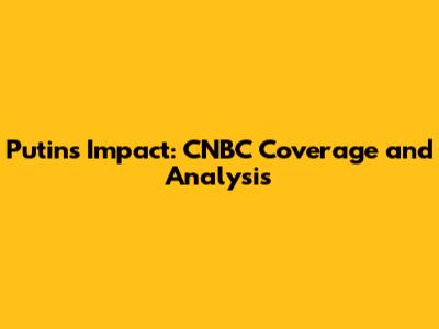 Putin's Impact: CNBC Coverage and Analysis