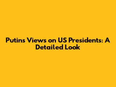 Putin's Views on US Presidents: A Detailed Look