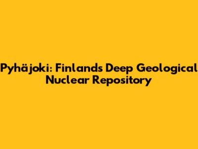 Pyhäjoki: Finland's Deep Geological Nuclear Repository