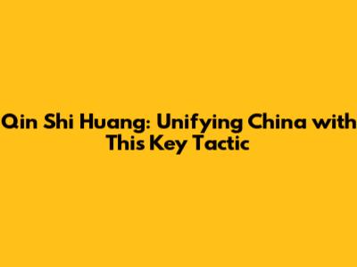Qin Shi Huang: Unifying China with This Key Tactic